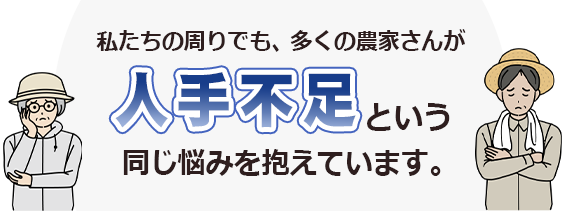 私たちの周りでも、多くの農家さんが人手不足という同じ悩みを抱えています。