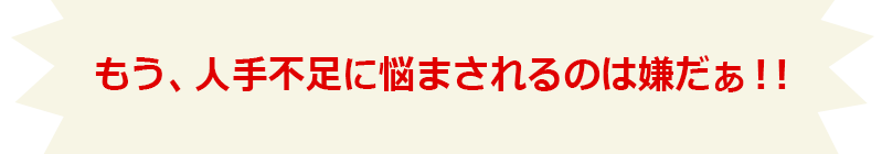 もう人手不足に悩まされるのは嫌だ！