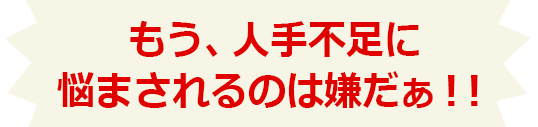 もう人手不足に悩まされるのは嫌だ！